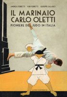 Il marinaio Carlo Oletti. Pioniere del judo in Italia - Ferretti Andrea, Ferretti Yuri, Galasso Giuseppe