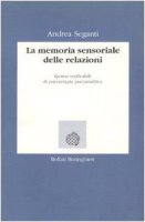La memoria sensoriale delle relazioni. Ipotesi verificabili di psicoterapia psicoanalitica - Seganti Andrea