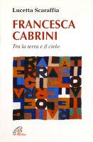 Francesca Cabrini. Tra la terra e il cielo - Scaraffia Lucetta