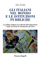 Gli italiani nel mondo e le istituzioni pubbliche. La politica italiana nei confronti dell'emigrazione e delle sue forme di volontariato all'estero - Aldo Aledda