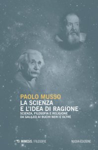 Copertina di 'La scienza e l'idea di ragione. Scienza, filosofia e religione da Galileo ai buchi neri e oltre. Nuova ediz.'