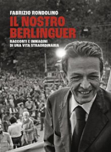 Copertina di 'Il nostro Berlinguer. Racconti e immagini di una vita straordinaria'