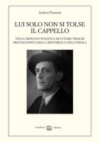 Lui solo non si tolse il cappello. Vita e impegno politico di Ettore Tibaldi, protagonista della Repubblica dell'Ossola - Pozzetta Andrea