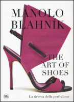 Manolo Blahnk. The Art of Shoes. La ricerca della perfezione. Ediz. a colori