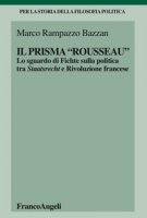 Il prisma Rousseau. Lo sguardo di Fichte sulla politica tra Staatsrecht e Rivoluzione francese - Rampazzo Bazzan Marco
