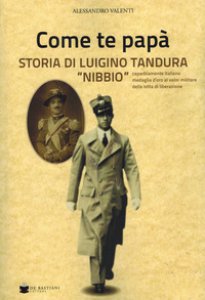 Copertina di 'Come te pap. Storia di Luigino Tandura Nibbio caparbiamente italiano medaglia d'oro al valor militare della lotta di liberazione'