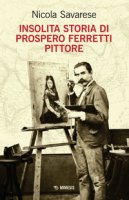 Insolita storia di Prospero Ferretti pittore - Savarese Nicola