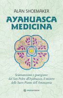 Ayahuasca medicina. Sciamanesimo e guarigione: dal San Pedro all'Ayahuasca, il mistero delle Sacre Piante dell'Amazzonia - Shoemaker Alan