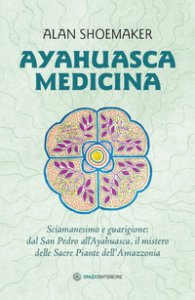 Copertina di 'Ayahuasca medicina. Sciamanesimo e guarigione: dal San Pedro all'Ayahuasca, il mistero delle Sacre Piante dell'Amazzonia'