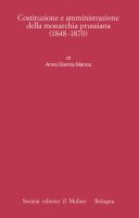 Costituzione e amministrazione della monarchia prussiana (1848-1870) - Anna Gianna Manca