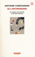 Gli antimoderni. Da Joseph De Maistre a Roland Barthes - Compagnon Antoine