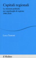 Capitali regionali. Le elezioni politiche nei capoluoghi di regione 1946-2018 - Tentoni Luca