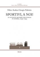 Sportivi, a noi! Le attivit motorie nell'Italia in guerra 1939-1943 - Fabrizio Felice Andrea
