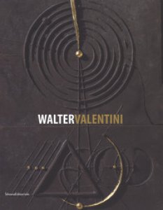 Copertina di 'Walter Valentini. Il rigore della geometria, le fratture dell'arte 1973-2017. Catalogo della mostra (La Spezia, 1 aprile-1 ottobre 2017). Ediz. illustrata'