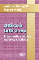 Attirerò tutti a me. Ermeneutica biblica ed etica cristiana - Fumagalli Aristide, Manzi Franco