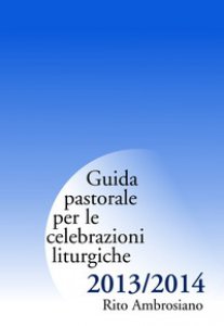 Copertina di 'Guida pastorale per le celebrazioni liturgiche 2013/2014. Rito Ambrosiano'