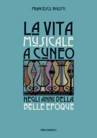 La vita musicale a Cuneo negli anni della Belle Époque - Bigotti Francesco