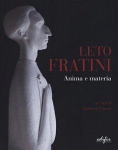 Copertina di 'Leto Fratini. Anima e materia. Catalogo della mostra (Barberino Val d'Elsa, 21 aprile-26 agosto 2018). Ediz. illustrata'