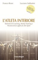 L' atleta interiore. Elementi di coaching, mental training e neuroscienze applicati allo sport - Rossi Franco, Sabbatini Luciano