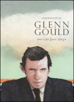 Glenn Gould. Una vita fuori tempo - Revel Sandrine