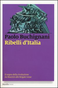 Copertina di 'Ribelli d'Italia. Il sogno della rivoluzione da Mazzini alle Brigate rosse'