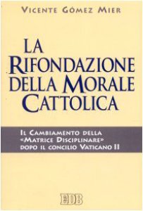 Copertina di 'La rifondazione della morale cattolica. Il cambiamento della Matrice disciplinare dopo il Concilio Vaticano II'