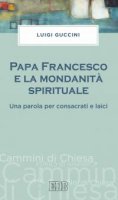 Papa Francesco e la mondanità spirituale - Luigi Guccini