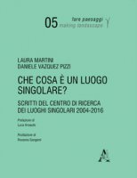 Che cosa  un luogo singolare? Scritti del Centro di Ricerca dei Luoghi Singolari (2004-2016) - Martini Laura, Vazquez Pizzi Daniele