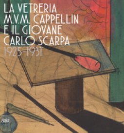 Copertina di 'La vetreria M.V.M. Cappellin e il giovane Carlo Scarpa (1925-1931). Ediz. a colori'