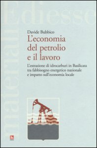 Copertina di 'L' economia del petrolio e il lavoro. L'estrazione di idrocarburi in Basilicata tra fabbisogno energetico nazionale e impatto sull'economia locale'
