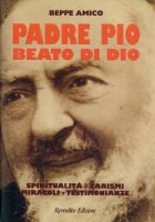 Padre Pio: beato di Dio: miracoli, testimonianze, spiritualit e carismi del "santo" stigmatizzato - Amico Beppe