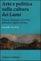 Arte e politica nella cultura dei Lumi. Diderot, Rousseau e la critica dell'antico regime artistico - Tocchini Gerardo