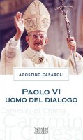 Paolo VI uomo del dialogo - Agostino Casaroli
