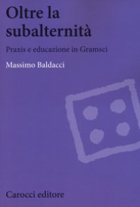 Copertina di 'Oltre la subalternit. Praxis e educazione in Gramsci'