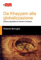 Da Khayyam alla globalizzazione. Cultura e geopolitica tra oriente e occidente - Bonuglia Roberto