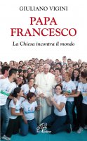 Papa Francesco. La Chiesa incontra il mondo - Giuliano Vigini