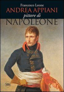 Copertina di 'Andrea Appiani. Pittore di Napoleone. Vita, opere e documenti (1754-1817). Ediz. illustrata'