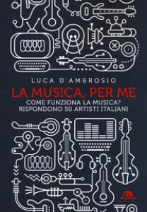 Copertina di 'La musica, per me. Come funziona la musica? Rispondono 50 artisti italiani'