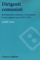 Dirigenti comunisti. Reclutamento, selezione e formazione in una regione rossa (1945-1991) - Conti Achille
