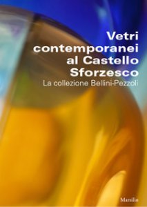 Copertina di 'Vetri contemporanei al Castello Sforzesco. La collezione Bellini-Pezzoli'