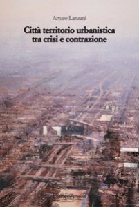 Copertina di 'Citt territorio urbanistica tra crisi e contrazione. Muovere da quel che c', ipotizzando radicali modificazioni'