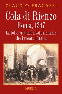 Copertina di 'Cola di Rienzo. Roma, 1347. La folle vita del rivoluzionario che invent l'Italia'