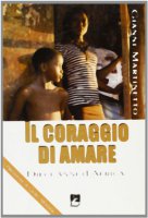 Il coraggio di amare. 10 anni d`Africa - Gianni Martinetto