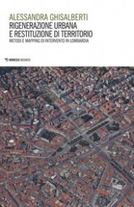 Copertina di 'Rigenerazione urbana e restituzione di territorio. Metodi e mapping di intervento in Lombardia'