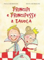 Principi e principesse a tavola - Paola Ardemagni, illustrazioni di Silvia Ardemagni