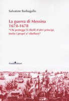 La guerra di Messina 1674-1678. Chi protegge li ribelli d'altri principi, invita i propri a' ribellarsi - Barbagallo Salvatore