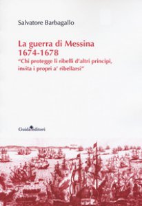 Copertina di 'La guerra di Messina 1674-1678. Chi protegge li ribelli d'altri principi, invita i propri a' ribellarsi'