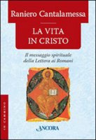 La vita in Cristo. Il messagio spirituale della Lettera ai Romani - Cantalamessa Raniero