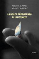 La dolce prepotenza di un instante - Faustini Roberta, Bertini Antonio