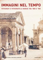 Immagini nel tempo. Fotografi e fotografia a Varese tra '800 e '900. Ediz. illustrata